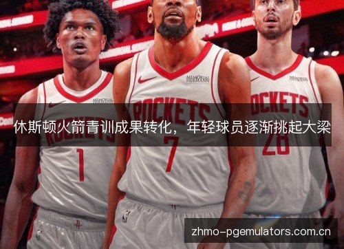 休斯顿火箭青训成果转化，年轻球员逐渐挑起大梁