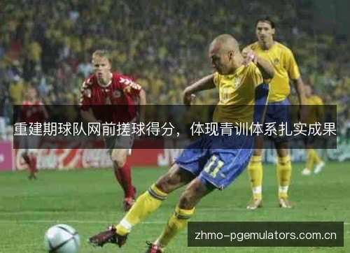 重建期球队网前搓球得分，体现青训体系扎实成果